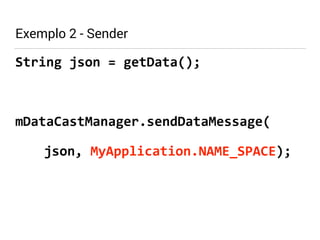 Exemplo 2 - Sender 
String 
json 
= 
getData(); 
! 
mDataCastManager.sendDataMessage( 
json, 
MyApplication.NAME_SPACE); 
 