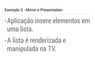Exemplo 3 - Mirror e Presentation 
•Aplicação insere elementos em 
uma lista. 
• A lista é renderizada e 
manipulada na TV. 
 