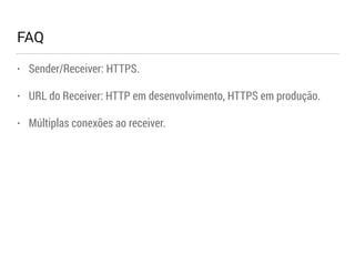 FAQ 
• Sender/Receiver: HTTPS. 
• URL do Receiver: HTTP em desenvolvimento, HTTPS em produção. 
• Múltiplas conexões ao receiver. 
 