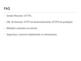 FAQ 
• Sender/Receiver: HTTPS. 
• URL do Receiver: HTTP em desenvolvimento, HTTPS em produção. 
• Múltiplas conexões ao receiver. 
• Segurança: é preciso implementar os mecanismos. 
 