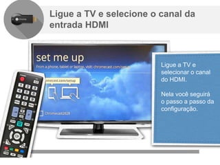 Confidencial e reservado ao Google
Ligue a TV e selecione o canal da
entrada HDMI
Ligue a TV e
selecionar o canal
do HDMI.
Nela você seguirá
o passo a passo da
configuração.
 