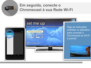 Confidencial e reservado ao Google
Em seguida, conecte o
Chromecast à sua Rede Wi-Fi
Siga as instruções
exibidas no aplicativo
para conectar o
Chromecast ao Wi-Fi
e pronto!
 