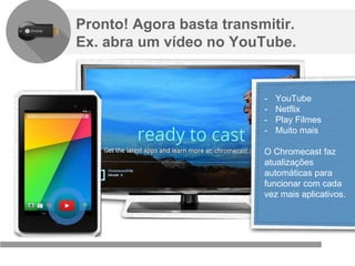 Confidencial e reservado ao Google
Pronto! Agora basta transmitir.
Ex. abra um vídeo no YouTube.
- YouTube
- Netflix
- Play Filmes
- Muito mais
O Chromecast faz
atualizações
automáticas para
funcionar com cada
vez mais aplicativos.
 