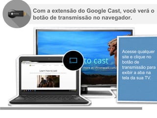 Confidencial e reservado ao Google
Com a extensão do Google Cast, você verá o
botão de transmissão no navegador.
Acesse qualquer
site e clique no
botão de
transmissão para
exibir a aba na
tela da sua TV.
 