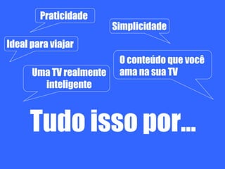 Tudo isso por...
Praticidade
Simplicidade
Uma TV realmente
inteligente
O conteúdo que você
ama na sua TV
Ideal para viajar
 