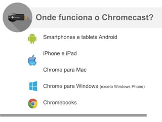 Confidencial e reservado ao Google
Onde funciona o Chromecast?
Smartphones e tablets Android
iPhone e iPad
Chrome para Mac
Chrome para Windows (exceto Windows Phone)
Chromebooks
 