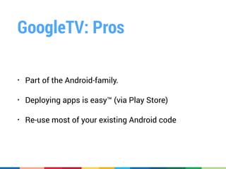 GoogleTV: Pros
• Part of the Android-family.
• Deploying apps is easy™ (via Play Store)
• Re-use most of your existing Android code
 