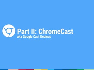 Part II: ChromeCast
aka Google Cast Devices
 