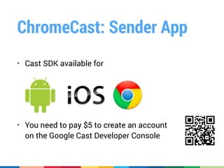 ChromeCast: Sender App
• Cast SDK available for 
 
 
 
• You need to pay $5 to create an account 
on the Google Cast Developer Console
 