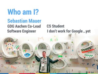 Who am I?
Sebastian Mauer
GDG Aachen Co-Lead CS Student
Software Engineer I don’t work for Google…yet
 