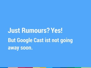 Just Rumours?Yes!
But Google Cast ist not going
away soon.
 