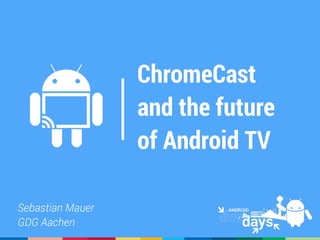ChromeCast
and the future
of Android TV
Sebastian Mauer
GDG Aachen
 