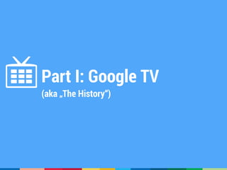 GoogleTV
• Google’s first attempt to „own“
the TV
• Introduced at Google I/O 2010
• First Device, x86-based 
Logitech Revu...