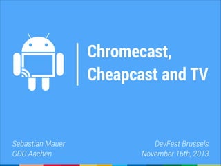 Chromecast,
Cheapcast and TV

Sebastian Mauer
GDG Aachen

DevFest Brussels
November 16th, 2013

 