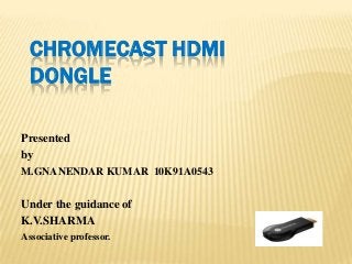 CHROMECAST HDMI
DONGLE
Presented
by
M.GNANENDAR KUMAR 10K91A0543
Under the guidance of
K.V.SHARMA
Associative professor.
 