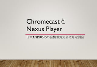 Chromecastと
Nexus Player
日本ANDROIDの会横須賀支部12月定例会
 
