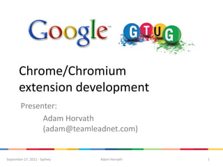 Chrome/Chromium extension development Presenter: 	Adam Horvath 	(adam@teamleadnet.com) 1 Adam Horvath September 27, 2011 - Sydney 