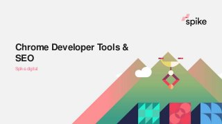 Chrome Developer Tools &
SEO
Spike.digital
 