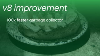 v8 improvement
100x faster garbage collector
 