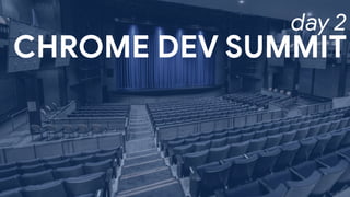 CHROME DEV SUMMIT
day 2
 