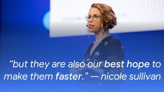“but they are also our best hope to
make them faster.” — nicole sullivan
 