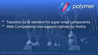 polymer
* Transition to lit-element for super small components

* Web Components now suppo? natively by Brefox
 