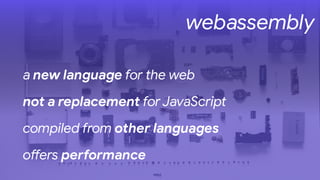 webassembly
a new language for the web
not a replacement for JavaScript
compiled from other languages
oDers pe2ormance
 