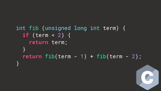 int fib (unsigned long int term) {
if (term < 2) {
return term;
}
return fib(term - 1) + fib(term - 2);
}
 