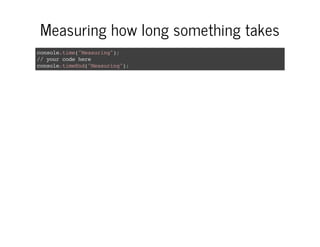 Measuring how long something takes
console.time("Measuring");
//yourcodehere
console.timeEnd("Measuring");
 