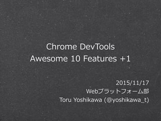 Chrome  DevTools  
Awesome  10  Features  +1
2015/11/17  
Webプラットフォーム部  
Toru  Yoshikawa  (@yoshikawa_̲t)
 