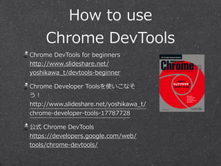 How  to  use  
Chrome  DevTools
Chrome  DevTools  for  beginners 
http://www.slideshare.net/
yoshikawa_̲t/devtools-‐‑‒beginner  
Chrome  Developer  Toolsを使いこなそ
う！ 
http://www.slideshare.net/yoshikawa_̲t/
chrome-‐‑‒developer-‐‑‒tools-‐‑‒17787728  
公式  Chrome  DevTools 
https://developers.google.com/web/
tools/chrome-‐‑‒devtools/
 