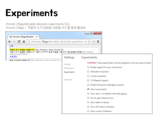 chrome://flags/#enable-devtools-experiments 또는
chrome://flags > ‘개발자 도구 실험을 사용합니다.’를 통해 활성화
Experiments
 