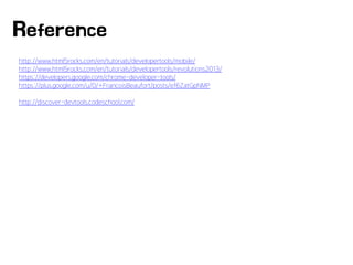 http://www.html5rocks.com/en/tutorials/developertools/mobile/
http://www.html5rocks.com/en/tutorials/developertools/revolutions2013/
https://developers.google.com/chrome-developer-tools/
https://plus.google.com/u/0/+FrancoisBeaufort/posts/ef6ZatGpNMP
http://discover-devtools.codeschool.com/
Reference
 