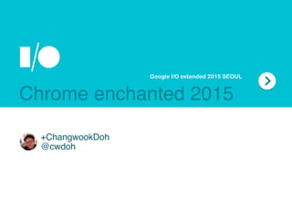 +ChangwookDoh
@cwdoh
Google I/O extended 2015 SEOUL
Chrome enchanted 2015
 
