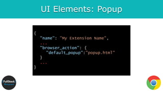UI Elements: Popup
{
"name": ”My Extension Name",
...
"browser_action": {
"default_popup":"popup.html"
}
...
}
 