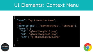 UI Elements: Context Menu
{
"name": ”My Extension Name",
...
"permissions": ["contextMenus", "storage"],
"icons": {
"16": "globalGoogle16.png",
"48": "globalGoogle48.png",
"128": "globalGoogle128.png"
}
...
}
 