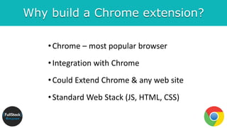 Why build a Chrome extension?
•Chrome – most popular browser
•Integration with Chrome
•Could Extend Chrome & any web site
•Standard Web Stack (JS, HTML, CSS)
 