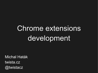 Chrome extensions
development
Michal Haták
twista.cz
@twistacz

 