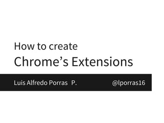How to create
Chrome’s Extensions
Luis Alfredo Porras P. @lporras16
 