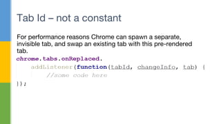 For performance reasons Chrome can spawn a separate,
invisible tab, and swap an existing tab with this pre-rendered
tab.
Tab Id – not a constant
 