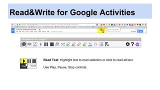 Read&Write for Google Activities
Read Text: Highlight text to read selection or click to read all text.
Use Play, Pause, Stop controls.
 