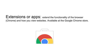 Extensions or apps: extend the functionality of the browser
(Chrome) and how you view websites. Available at the Google Chrome store.
 