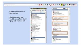 Click Extensity icon in
address bar.
Click extension you
want to turn off/on- it will
“grey out” if turned off.
 