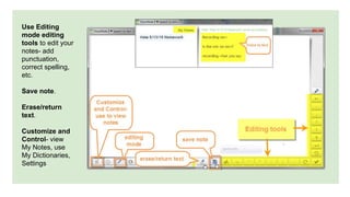 Use Editing
mode editing
tools to edit your
notes- add
punctuation,
correct spelling,
etc.
Save note.
Erase/return
text.
Customize and
Control- view
My Notes, use
My Dictionaries,
Settings
 