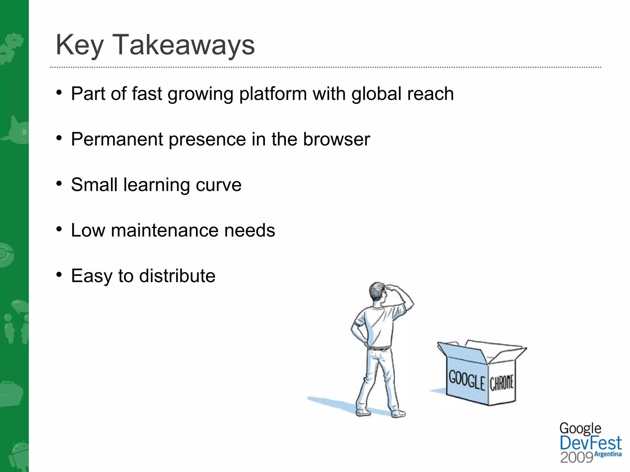 Key Takeaways
• Part of fast growing platform with global reach

• Permanent presence in the browser

• Small learning curve

• Low maintenance needs

• Easy to distribute
 