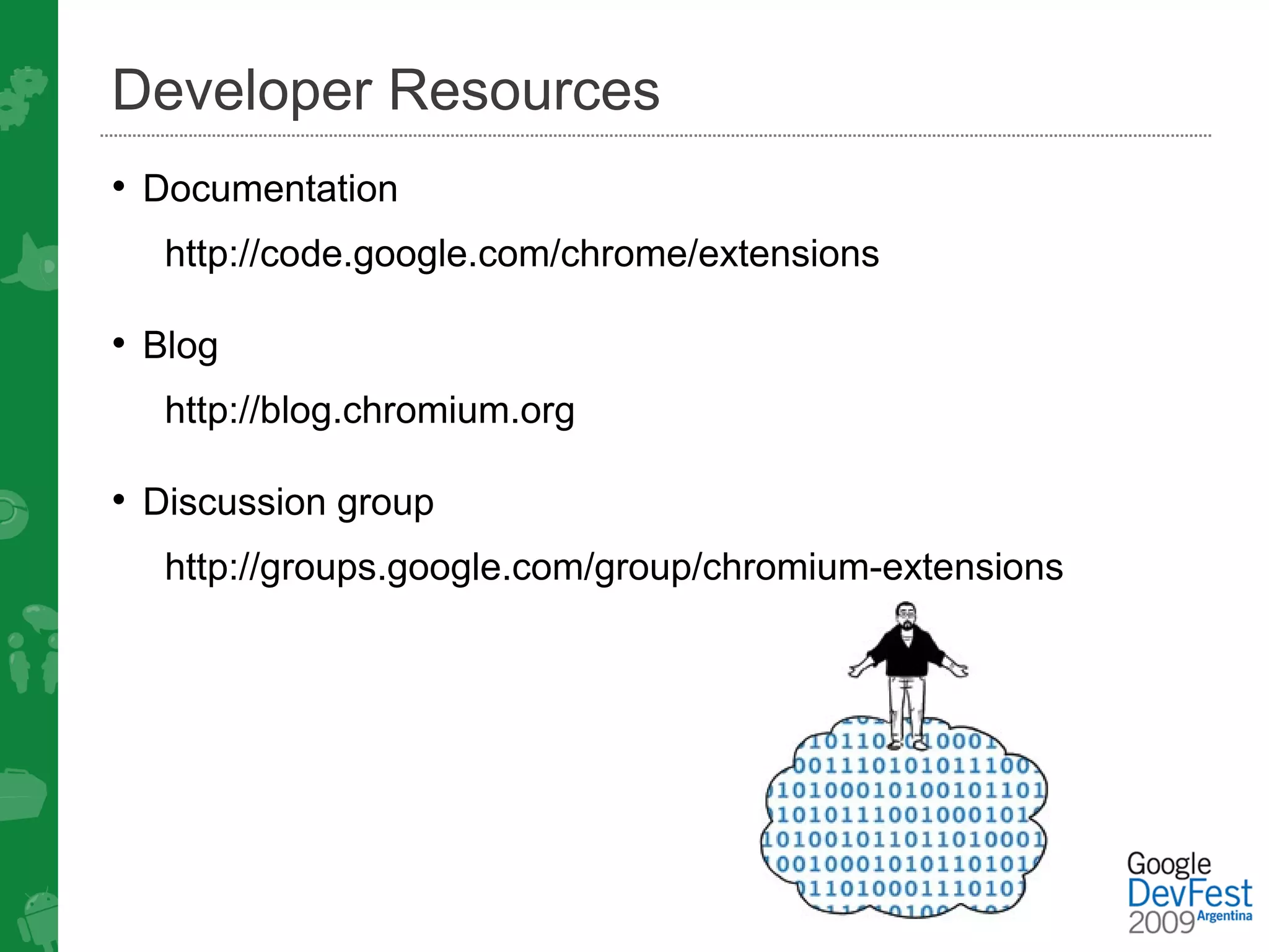 Developer Resources
• Documentation
  http://code.google.com/chrome/extensions

• Blog
  http://blog.chromium.org

• Discussion group
  http://groups.google.com/group/chromium-extensions
 