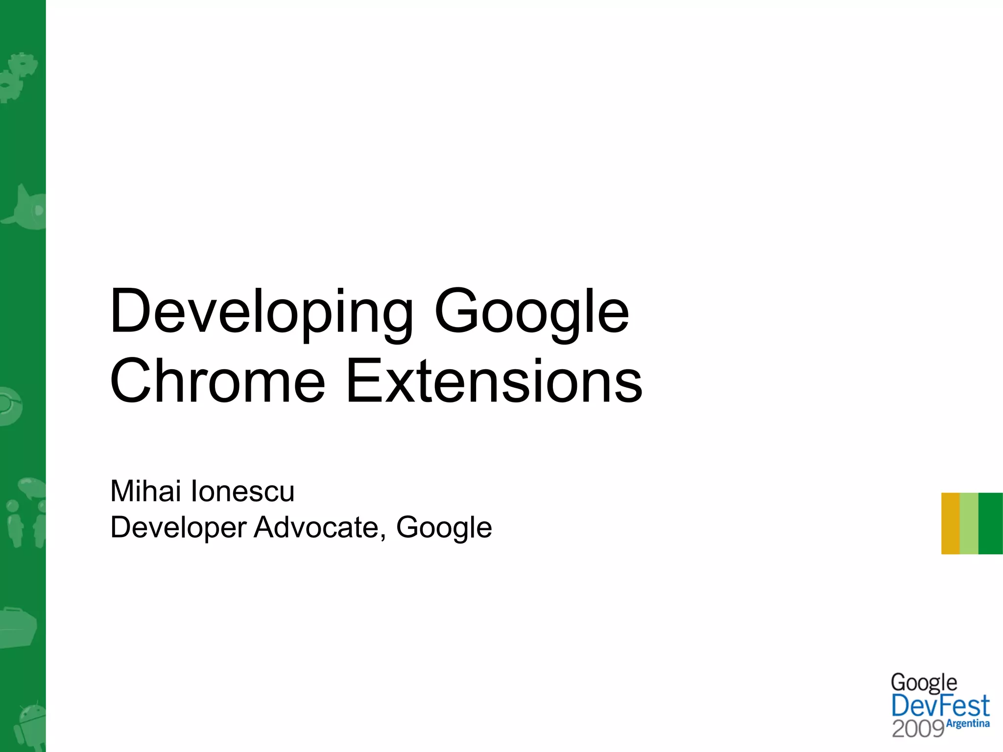 Developing Google
Chrome Extensions
Mihai Ionescu
Developer Advocate, Google
 