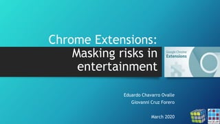 Chrome Extensions:
Masking risks in
entertainment
Eduardo Chavarro Ovalle
Giovanni Cruz Forero
March 2020
 