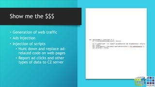 Show me the $$$
• Generation of web traffic
• Ads Injection
• Injection of scripts
• Hunt down and replace ad-
related code on web pages
• Report ad clicks and other
types of data to C2 server
 