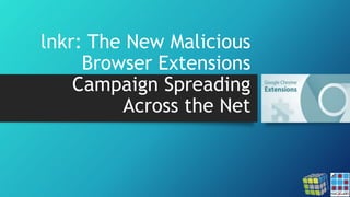 lnkr: The New Malicious
Browser Extensions
Campaign Spreading
Across the Net
 
